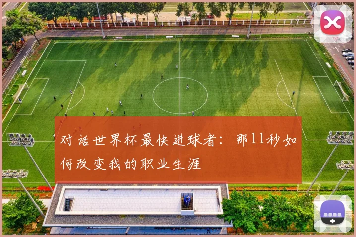 对话世界杯最快进球者:那11秒如何改变我的职业生涯