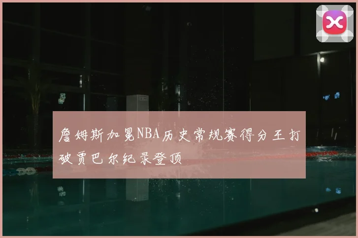 詹姆斯加冕NBA历史常规赛得分王打破贾巴尔纪录登顶