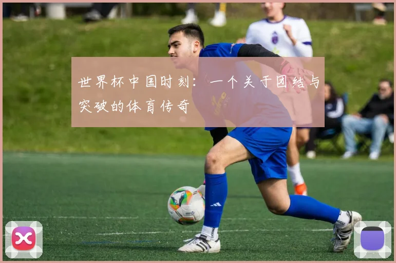 世界杯中国时刻:一个关于团结与突破的体育传奇