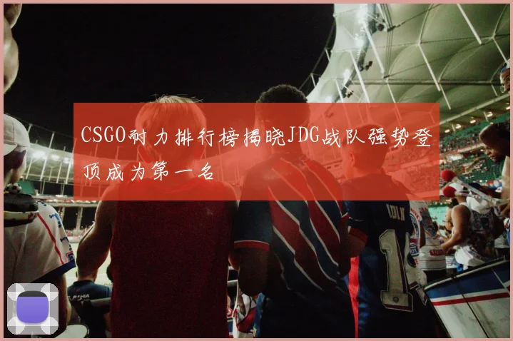 CSGO耐力排行榜揭晓JDG战队强势登顶成为第一名