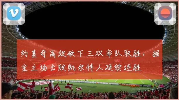 约基奇高效砍下三双率队取胜,掘金主场击败凯尔特人延续连胜