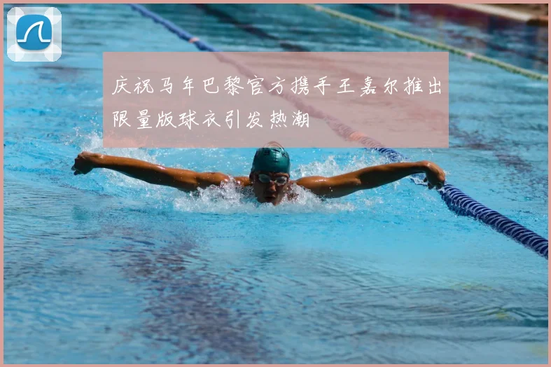庆祝马年巴黎官方携手王嘉尔推出限量版球衣引发热潮