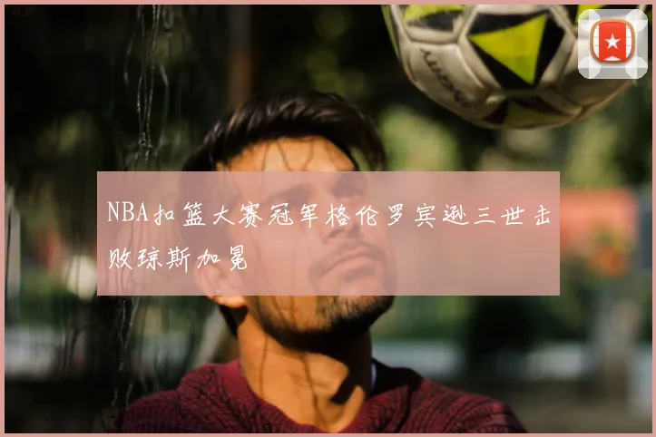 NBA扣篮大赛冠军格伦罗宾逊三世击败琼斯加冕