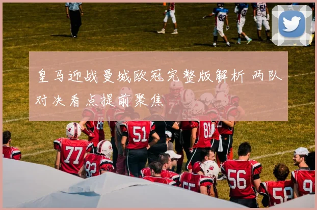 皇马迎战曼城欧冠完整版解析 两队对决看点提前聚焦