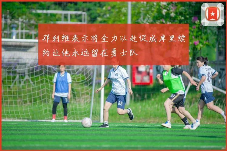 邓利维表示将全力以赴促成库里续约让他永远留在勇士队