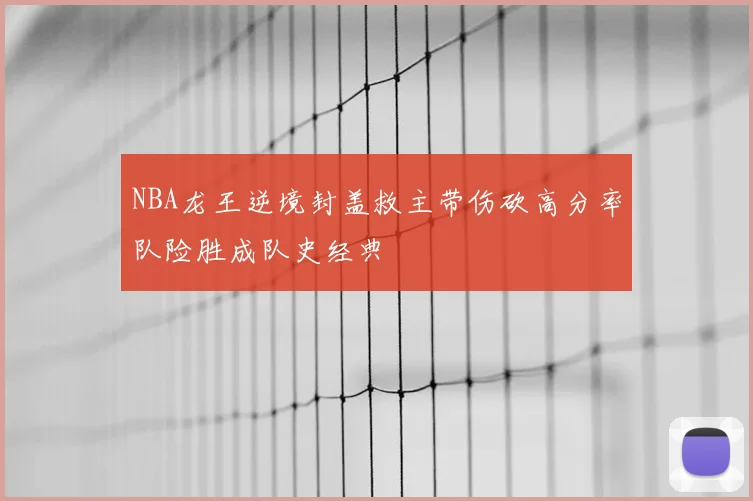 NBA龙王逆境封盖救主带伤砍高分率队险胜成队史经典