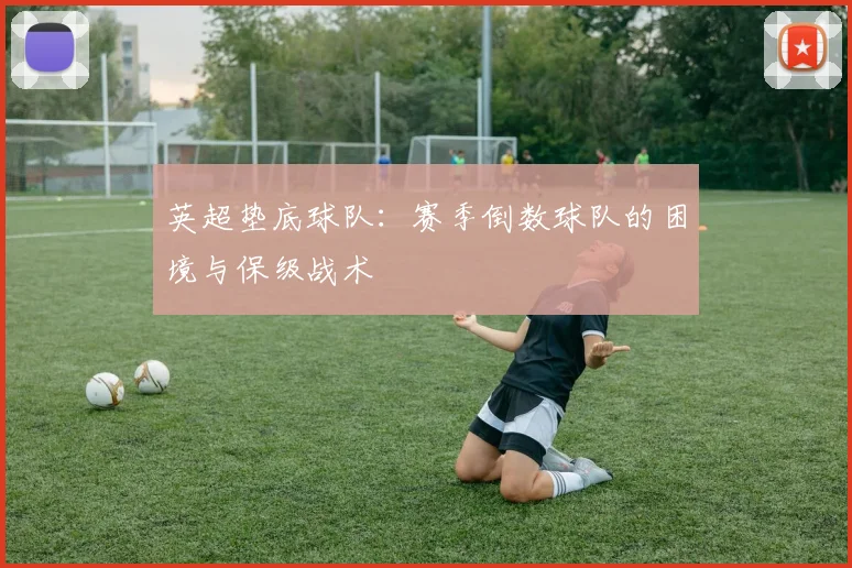 英超垫底球队:赛季倒数球队的困境与保级战术