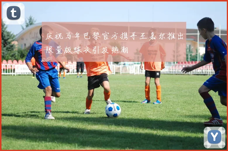 庆祝马年巴黎官方携手王嘉尔推出限量版球衣引发热潮