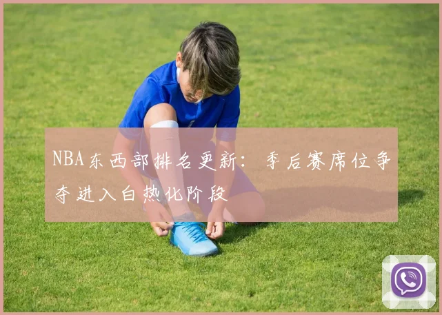 NBA东西部排名更新:季后赛席位争夺进入白热化阶段
