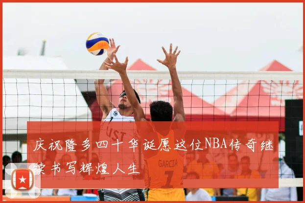 庆祝隆多四十华诞愿这位NBA传奇继续书写辉煌人生