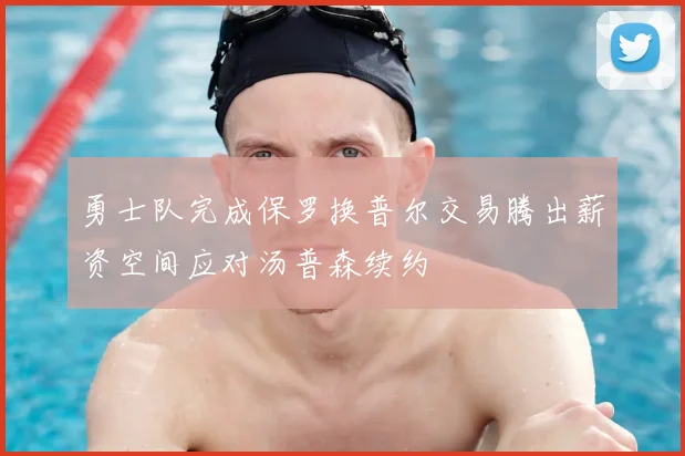 勇士队完成保罗换普尔交易腾出薪资空间应对汤普森续约