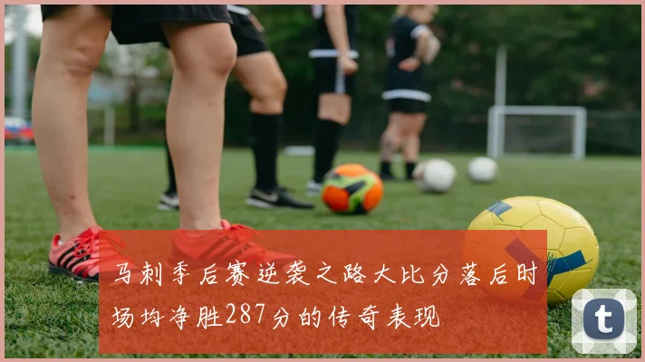 马刺季后赛逆袭之路大比分落后时场均净胜287分的传奇表现