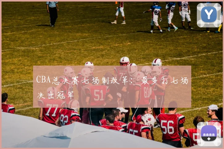 CBA总决赛七场制改革:最多打七场决出冠军