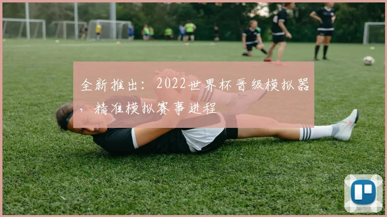 全新推出：2022世界杯晋级模拟器，精准模拟赛事进程