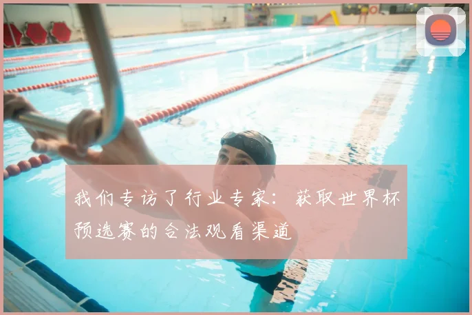 我们专访了行业专家:获取世界杯预选赛的合法观看渠道