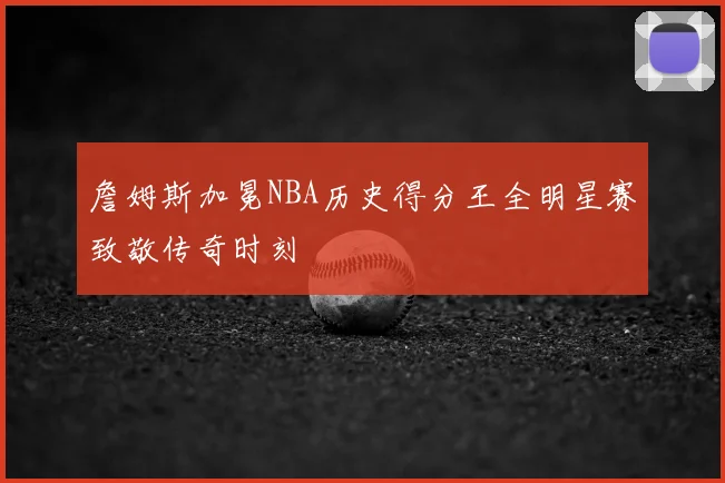 詹姆斯加冕NBA历史得分王全明星赛致敬传奇时刻