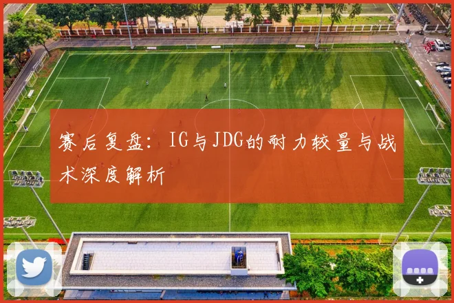 赛后复盘:IG与JDG的耐力较量与战术深度解析
