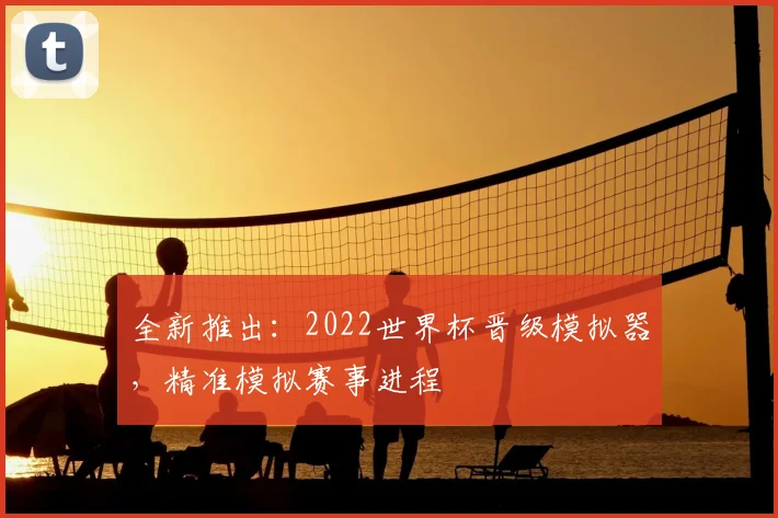 全新推出:2022世界杯晋级模拟器,精准模拟赛事进程