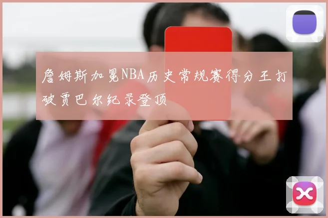 詹姆斯加冕NBA历史常规赛得分王打破贾巴尔纪录登顶