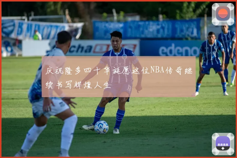 庆祝隆多四十华诞愿这位NBA传奇继续书写辉煌人生
