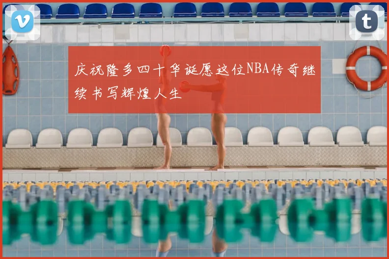 庆祝隆多四十华诞愿这位NBA传奇继续书写辉煌人生