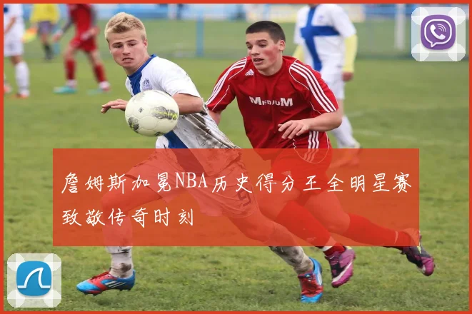 詹姆斯加冕NBA历史得分王全明星赛致敬传奇时刻