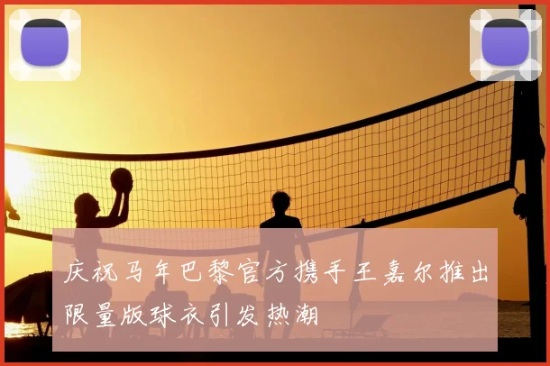 庆祝马年巴黎官方携手王嘉尔推出限量版球衣引发热潮