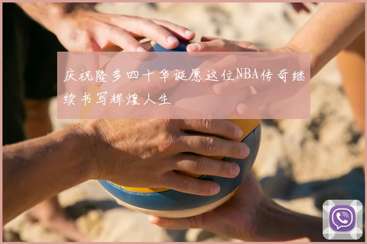 庆祝隆多四十华诞愿这位NBA传奇继续书写辉煌人生