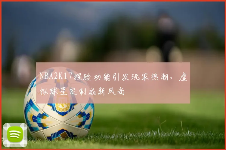 NBA2K17捏脸功能引发玩家热潮,虚拟球星定制成新风尚
