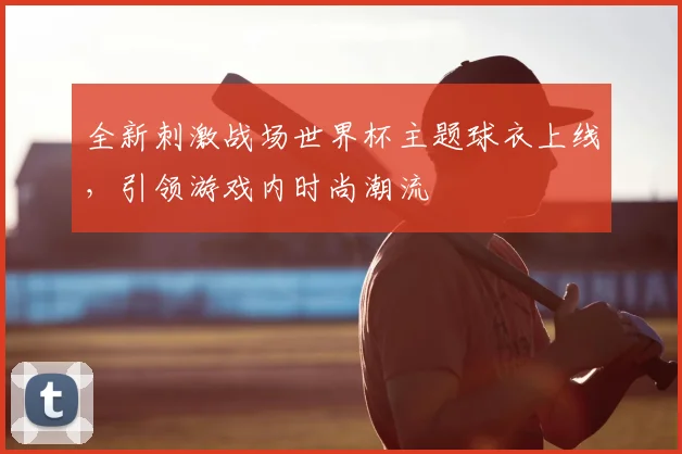 全新刺激战场世界杯主题球衣上线,引领游戏内时尚潮流