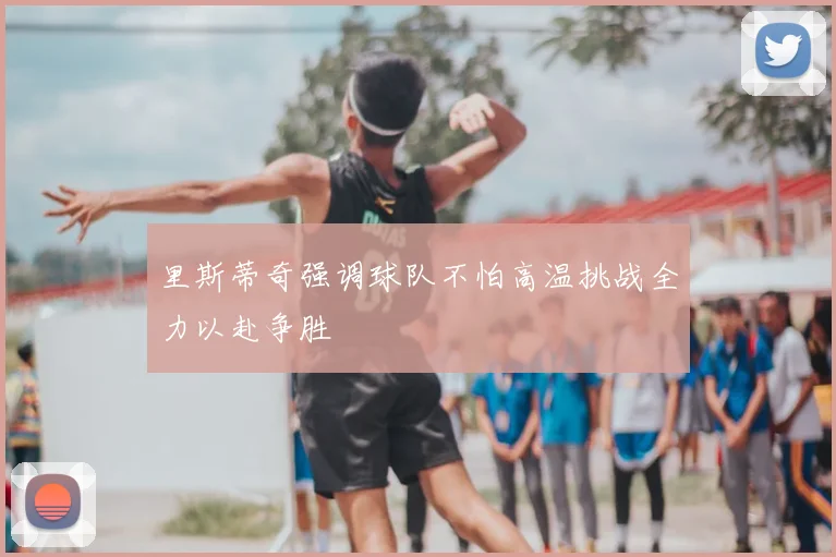 里斯蒂奇强调球队不怕高温挑战全力以赴争胜