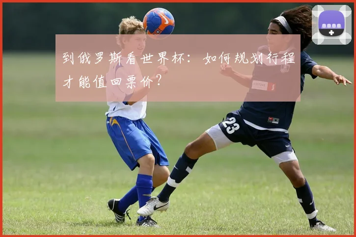到俄罗斯看世界杯:如何规划行程才能值回票价?