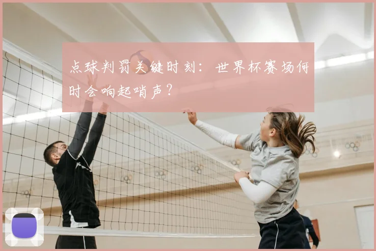 点球判罚关键时刻:世界杯赛场何时会响起哨声?