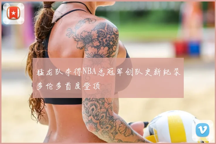 猛龙队夺得NBA总冠军创队史新纪录多伦多首度登顶