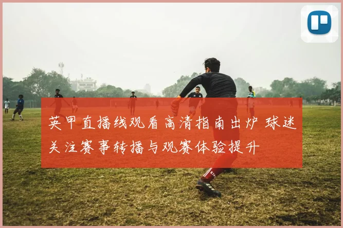 英甲直播线观看高清指南出炉 球迷关注赛事转播与观赛体验提升