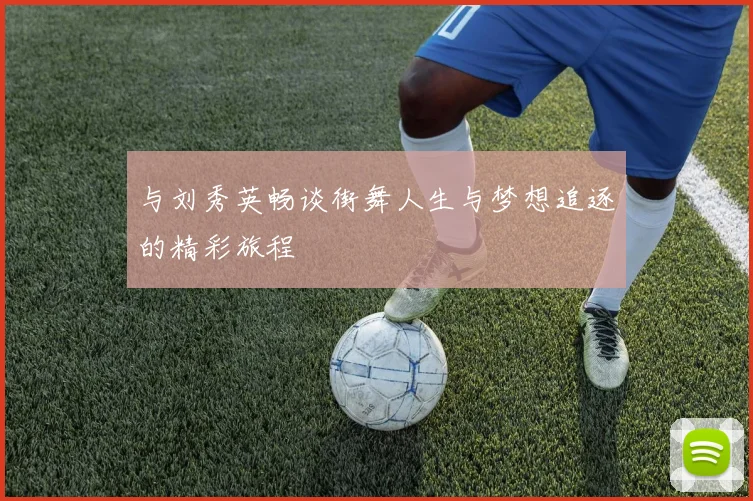 与刘秀英畅谈街舞人生与梦想追逐的精彩旅程