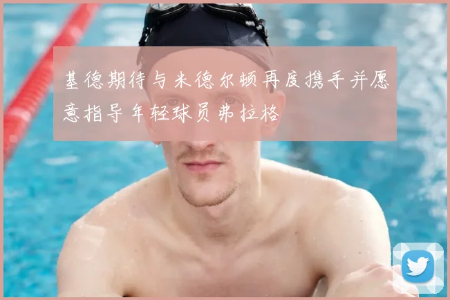 基德期待与米德尔顿再度携手并愿意指导年轻球员弗拉格