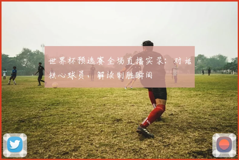 世界杯预选赛全场直播实录:对话核心球员,解读制胜瞬间