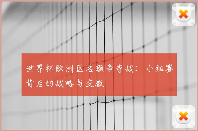 世界杯欧洲区名额争夺战:小组赛背后的战略与变数